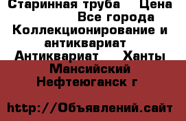 Старинная труба  › Цена ­ 20 000 - Все города Коллекционирование и антиквариат » Антиквариат   . Ханты-Мансийский,Нефтеюганск г.